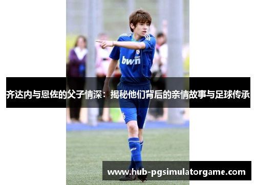 齐达内与恩佐的父子情深：揭秘他们背后的亲情故事与足球传承