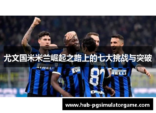 尤文国米米兰崛起之路上的七大挑战与突破