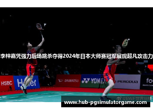 李梓嘉凭强力后场跳杀夺得2024年日本大师赛冠军展现超凡攻击力