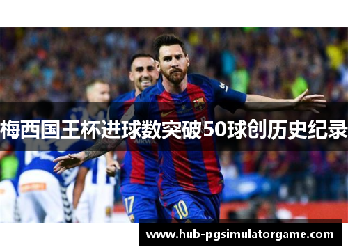 梅西国王杯进球数突破50球创历史纪录 梅西国王杯进球数突破50球创历史纪录