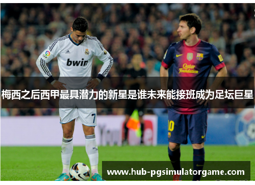 梅西之后西甲最具潜力的新星是谁未来能接班成为足坛巨星 梅西之后西甲最具潜力的新星是谁未来能接班成为足坛巨星