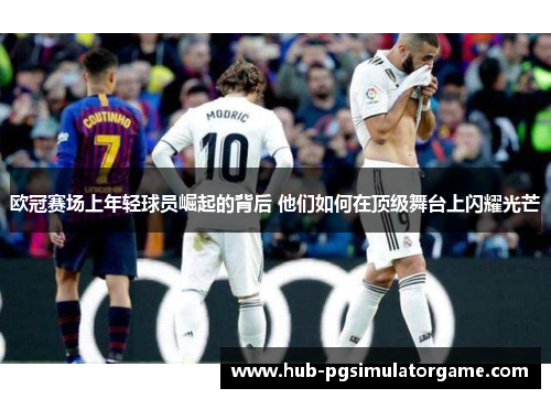 欧冠赛场上年轻球员崛起的背后 他们如何在顶级舞台上闪耀光芒