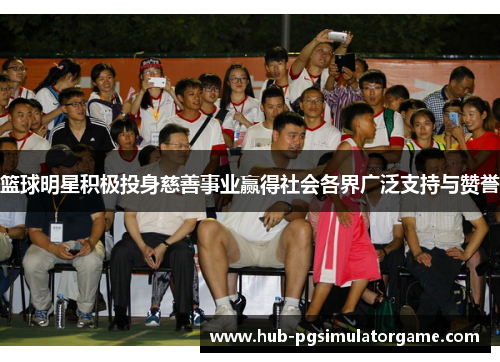 篮球明星积极投身慈善事业赢得社会各界广泛支持与赞誉 篮球明星积极投身慈善事业赢得社会各界广泛支持与赞誉