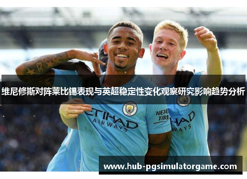 维尼修斯对阵莱比锡表现与英超稳定性变化观察研究影响趋势分析