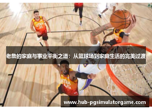 老詹的家庭与事业平衡之道:从篮球场到家庭生活的完美过渡 老詹的家庭与事业平衡之道:从篮球场到家庭生活的完美过渡