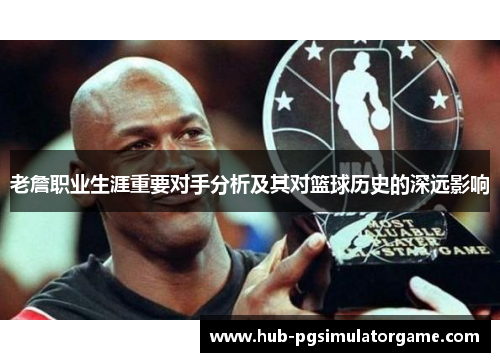 老詹职业生涯重要对手分析及其对篮球历史的深远影响