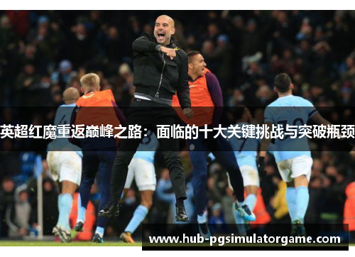 英超红魔重返巅峰之路：面临的十大关键挑战与突破瓶颈