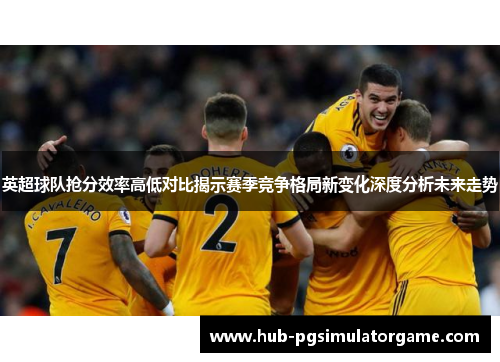 英超球队抢分效率高低对比揭示赛季竞争格局新变化深度分析未来走势 英超球队抢分效率高低对比揭示赛季竞争格局新变化深度分析未来走势