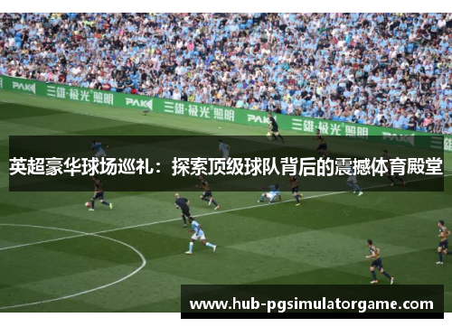 英超豪华球场巡礼：探索顶级球队背后的震撼体育殿堂