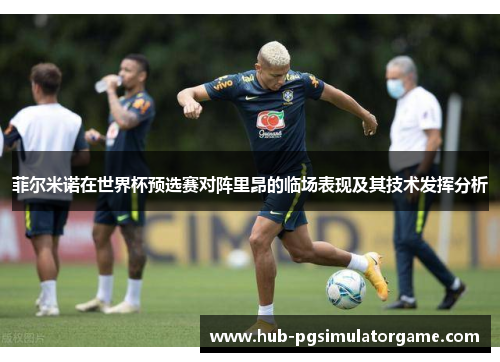 菲尔米诺在世界杯预选赛对阵里昂的临场表现及其技术发挥分析