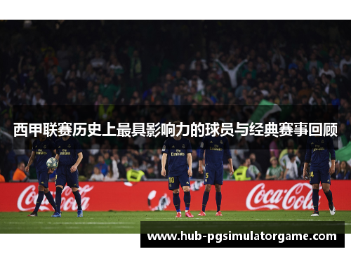 西甲联赛历史上最具影响力的球员与经典赛事回顾