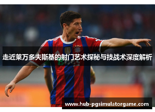 走近莱万多夫斯基的射门艺术探秘与技战术深度解析