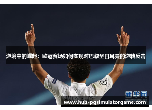 逆境中的崛起：欧冠赛场如何实现对巴黎圣日耳曼的逆转反击