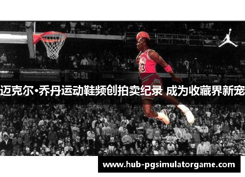 迈克尔·乔丹运动鞋频创拍卖纪录 成为收藏界新宠