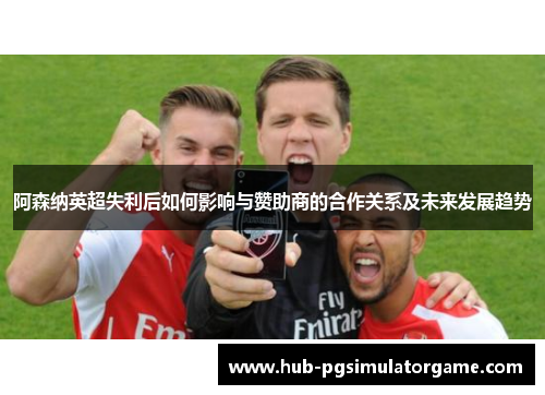 阿森纳英超失利后如何影响与赞助商的合作关系及未来发展趋势